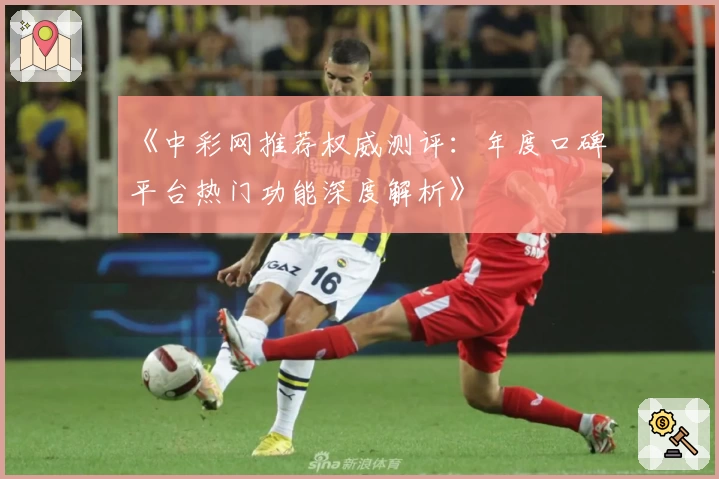 《中彩网推荐权威测评：年度口碑平台热门功能深度解析》