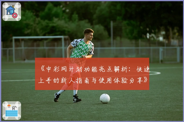 《中彩网计划功能亮点解析:快速上手的新人指南与使用体验分享》