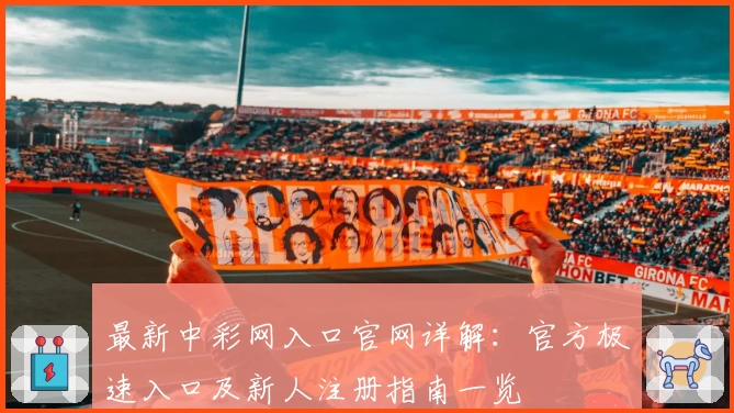 最新中彩网入口官网详解：官方极速入口及新人注册指南一览