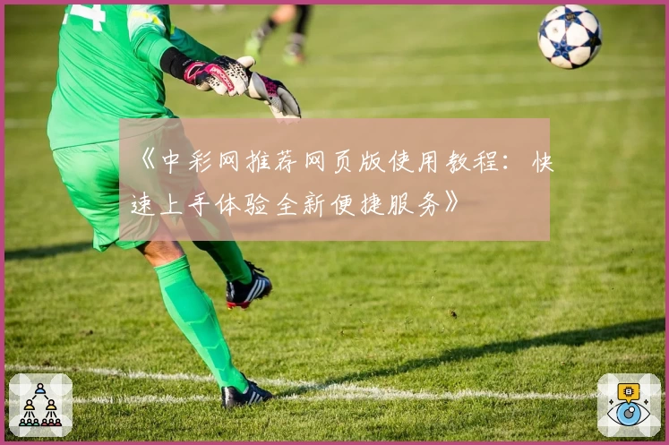 《中彩网推荐网页版使用教程：快速上手体验全新便捷服务》