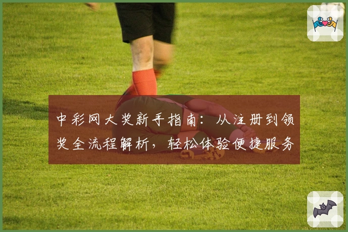 中彩网大奖新手指南：从注册到领奖全流程解析，轻松体验便捷服务