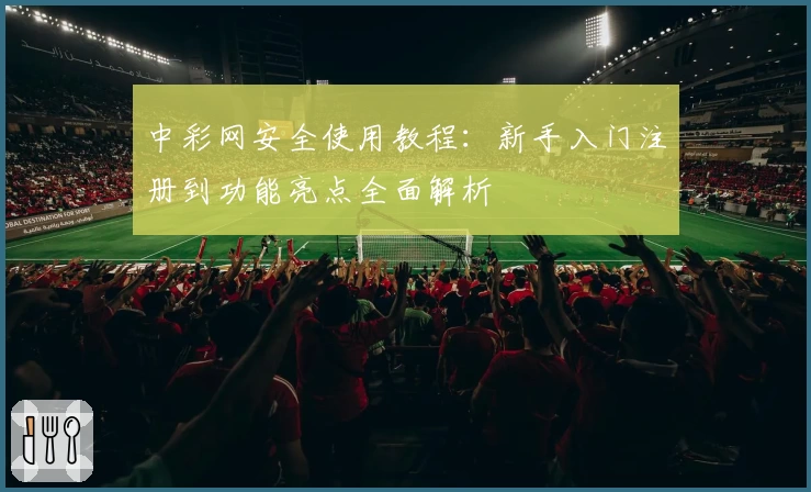 中彩网安全使用教程：新手入门注册到功能亮点全面解析