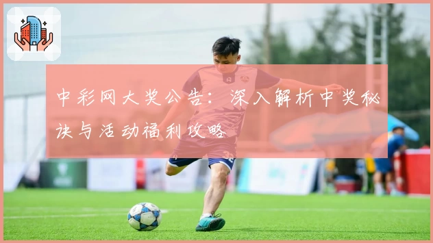 中彩网大奖公告：深入解析中奖秘诀与活动福利攻略