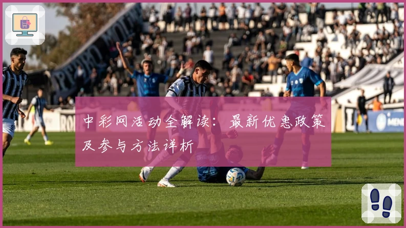 中彩网活动全解读：最新优惠政策及参与方法详析