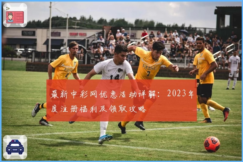 最新中彩网优惠活动详解：2023年度注册福利及领取攻略