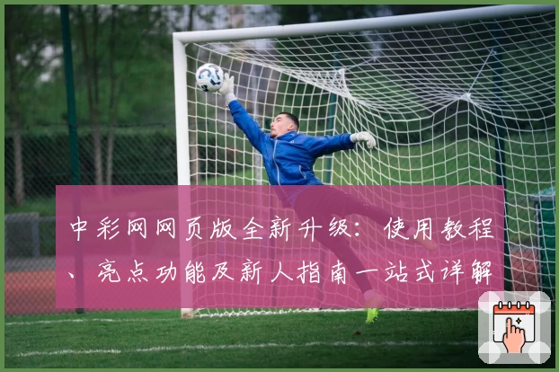 中彩网网页版全新升级：使用教程、亮点功能及新人指南一站式详解