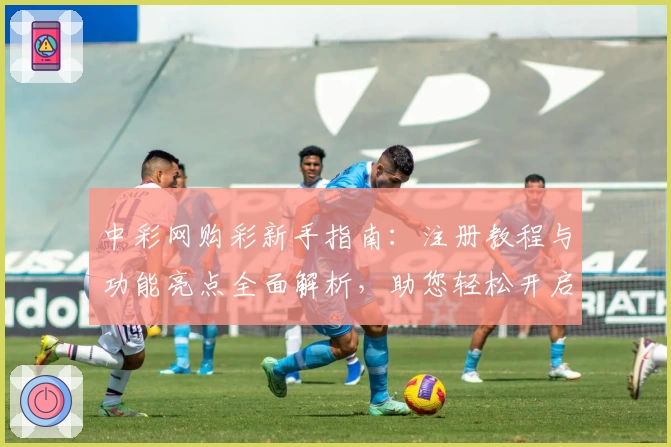 中彩网购彩新手指南：注册教程与功能亮点全面解析，助您轻松开启便捷体验