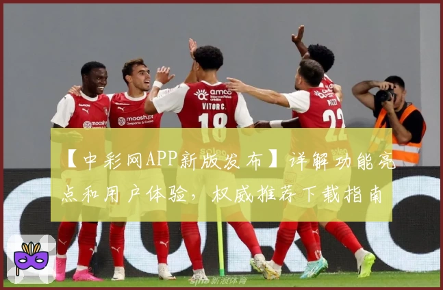 【中彩网APP新版发布】详解功能亮点和用户体验，权威推荐下载指南