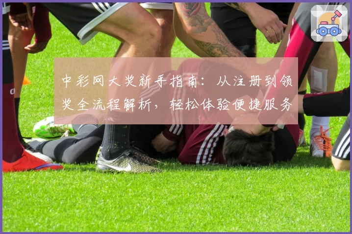 中彩网大奖新手指南：从注册到领奖全流程解析，轻松体验便捷服务
