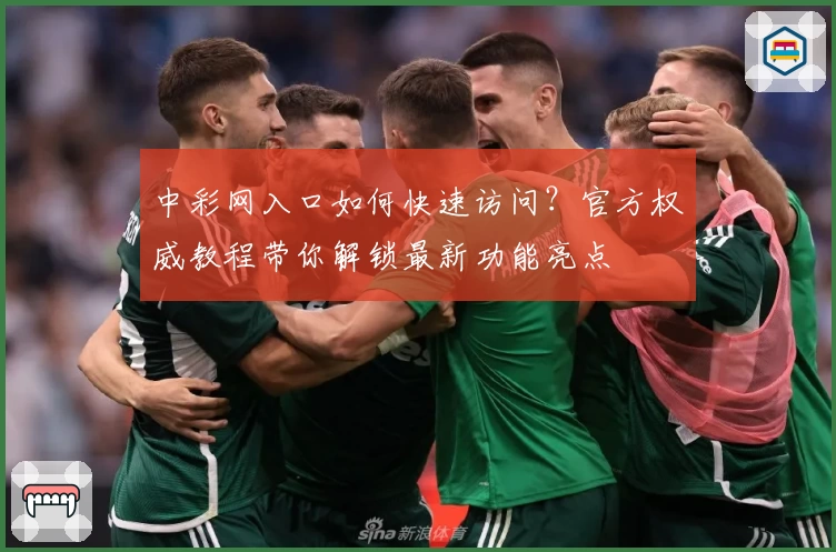 中彩网入口如何快速访问?官方权威教程带你解锁最新功能亮点