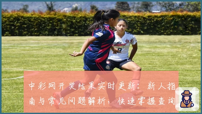 中彩网开奖结果实时更新：新人指南与常见问题解析，快速掌握查询技巧
