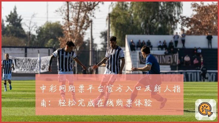 中彩网购票平台官方入口及新人指南：轻松完成在线购票体验