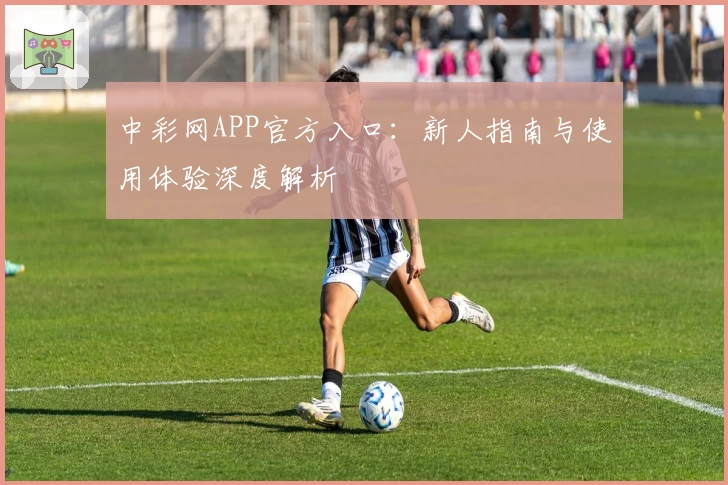 中彩网APP官方入口:新人指南与使用体验深度解析