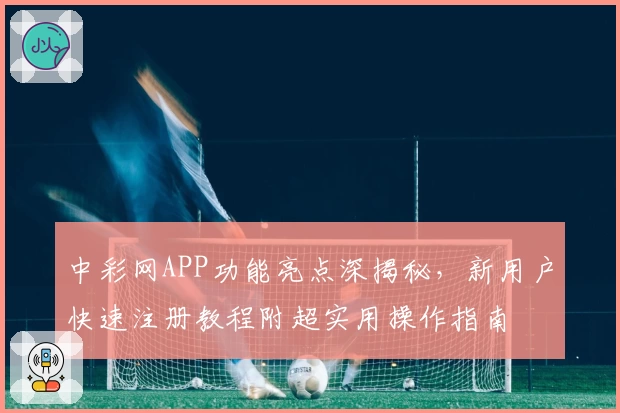 中彩网APP功能亮点深揭秘，新用户快速注册教程附超实用操作指南