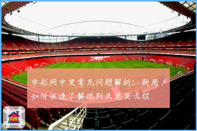 中彩网中奖常见问题解析:新用户如何快速了解规则及兑奖流程