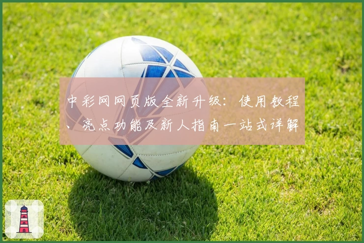 中彩网网页版全新升级：使用教程、亮点功能及新人指南一站式详解