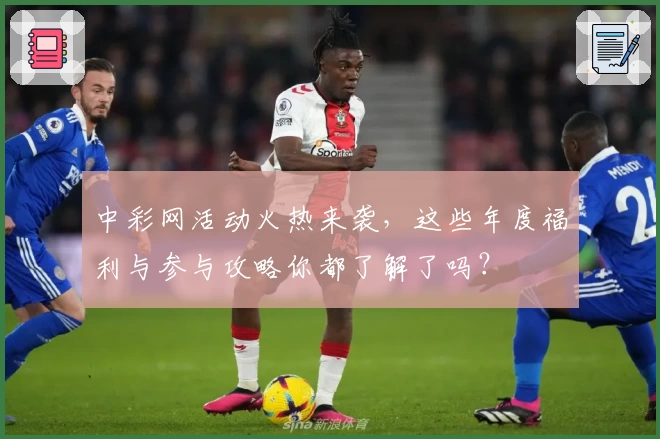 中彩网活动火热来袭，这些年度福利与参与攻略你都了解了吗？