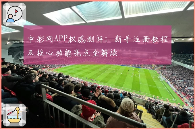 中彩网APP权威测评：新手注册教程及核心功能亮点全解读