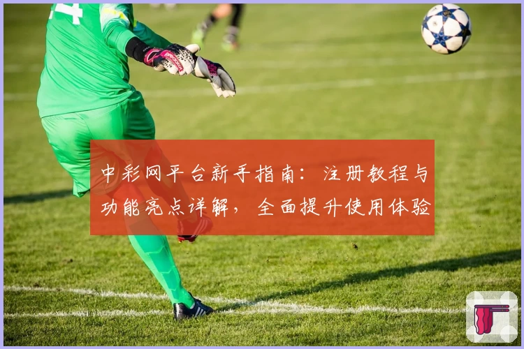 中彩网平台新手指南：注册教程与功能亮点详解，全面提升使用体验