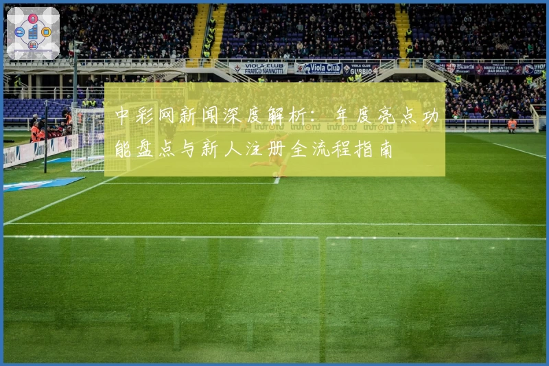 中彩网新闻深度解析：年度亮点功能盘点与新人注册全流程指南