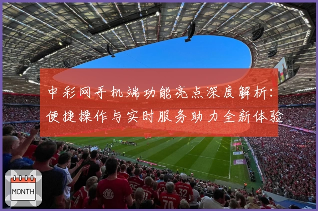 中彩网手机端功能亮点深度解析:便捷操作与实时服务助力全新体验