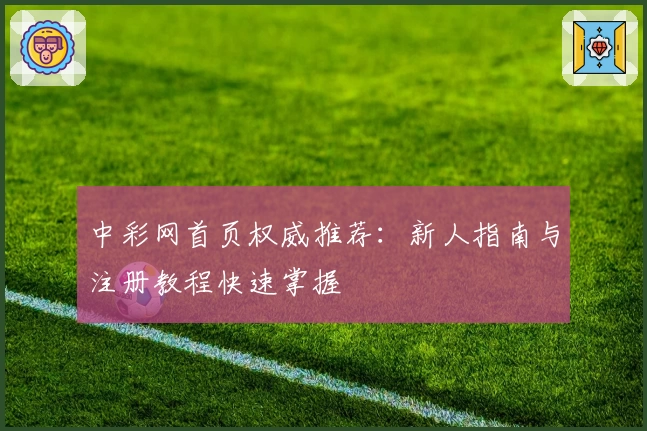 中彩网首页权威推荐：新人指南与注册教程快速掌握