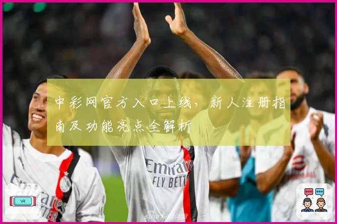 中彩网官方入口上线，新人注册指南及功能亮点全解析