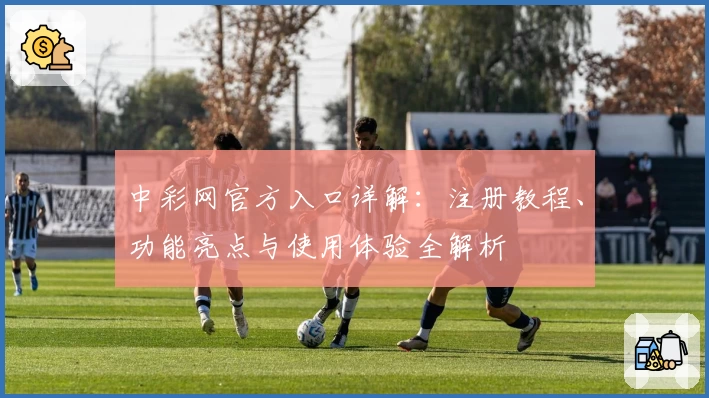 中彩网官方入口详解：注册教程、功能亮点与使用体验全解析