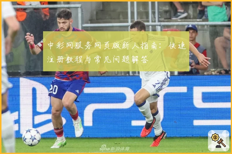 中彩网服务网页版新人指南：快速注册教程与常见问题解答