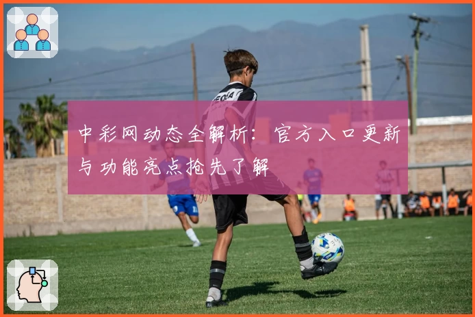 中彩网动态全解析：官方入口更新与功能亮点抢先了解