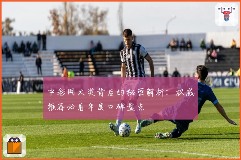 中彩网大奖背后的秘密解析:权威推荐必看年度口碑盘点