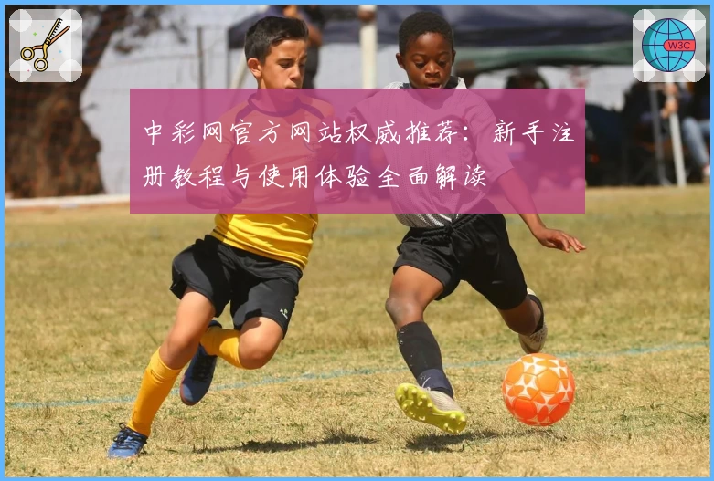 中彩网官方网站权威推荐:新手注册教程与使用体验全面解读