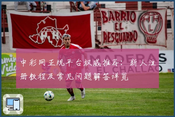 中彩网正规平台权威推荐:新人注册教程及常见问题解答详览