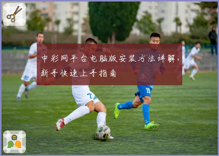 中彩网平台电脑版安装方法详解，新手快速上手指南