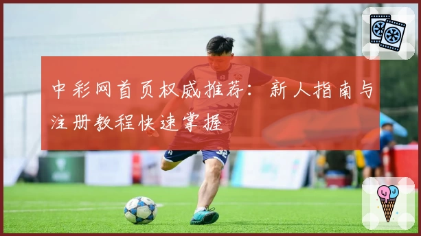 中彩网首页权威推荐：新人指南与注册教程快速掌握