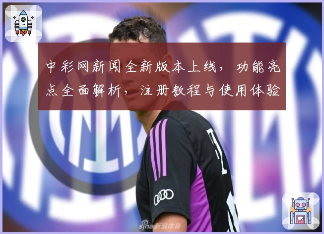 中彩网新闻全新版本上线，功能亮点全面解析，注册教程与使用体验一文带你掌握关键操作