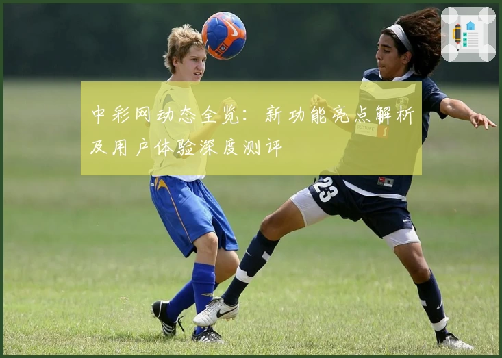 中彩网动态全览：新功能亮点解析及用户体验深度测评