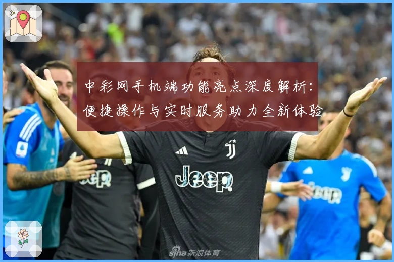 中彩网手机端功能亮点深度解析：便捷操作与实时服务助力全新体验