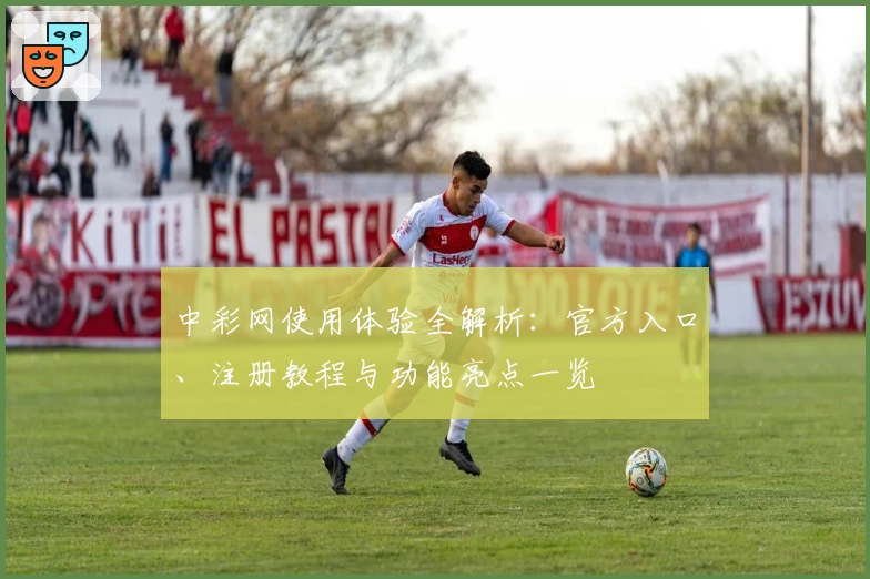 中彩网使用体验全解析:官方入口、注册教程与功能亮点一览