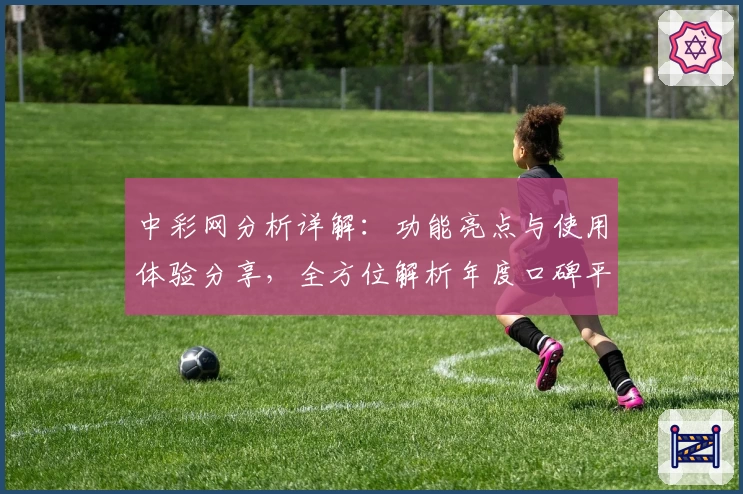 中彩网分析详解：功能亮点与使用体验分享，全方位解析年度口碑平台