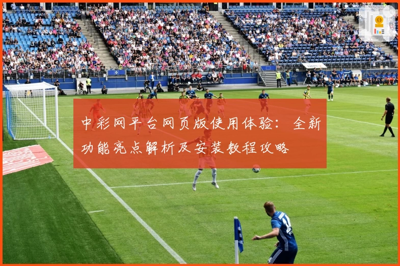 中彩网平台网页版使用体验：全新功能亮点解析及安装教程攻略