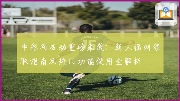 中彩网活动重磅来袭:新人福利领取指南及热门功能使用全解析