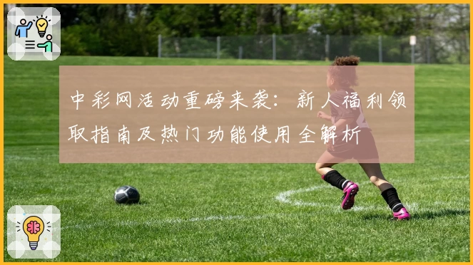 中彩网活动重磅来袭：新人福利领取指南及热门功能使用全解析