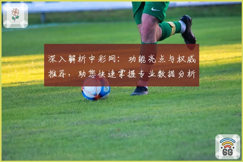 深入解析中彩网:功能亮点与权威推荐,助您快速掌握专业数据分析技巧