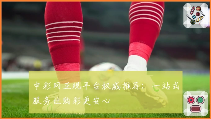 中彩网正规平台权威推荐：一站式服务让购彩更安心