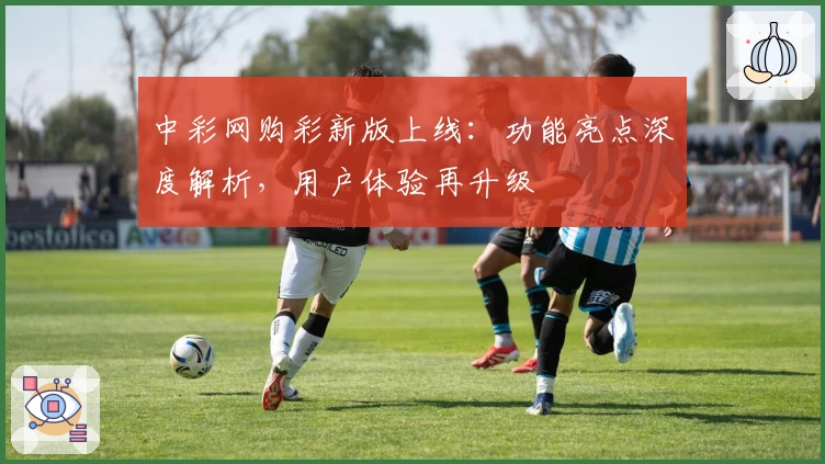中彩网购彩新版上线:功能亮点深度解析,用户体验再升级