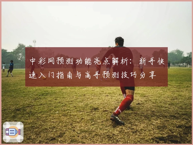 中彩网预测功能亮点解析：新手快速入门指南与高手预测技巧分享