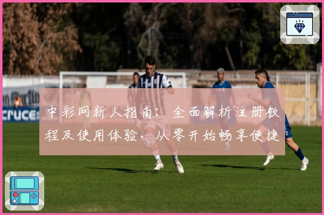 中彩网新人指南：全面解析注册教程及使用体验，从零开始畅享便捷服务