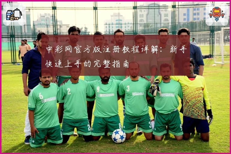 中彩网官方版注册教程详解：新手快速上手的完整指南