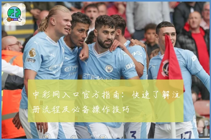 中彩网入口官方指南：快速了解注册流程及必备操作技巧